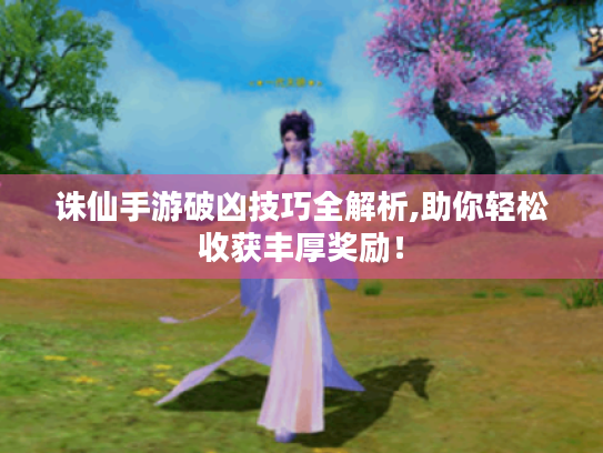 诛仙手游破凶技巧全解析,助你轻松收获丰厚奖励！