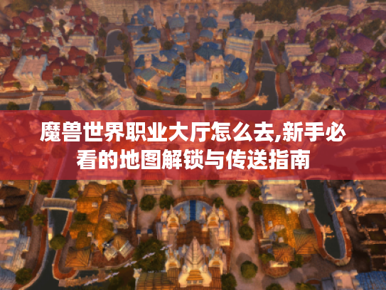 魔兽世界职业大厅怎么去,新手必看的地图解锁与传送指南 魔兽世界职业大厅怎么去,新手必看的地图解锁与传送指南