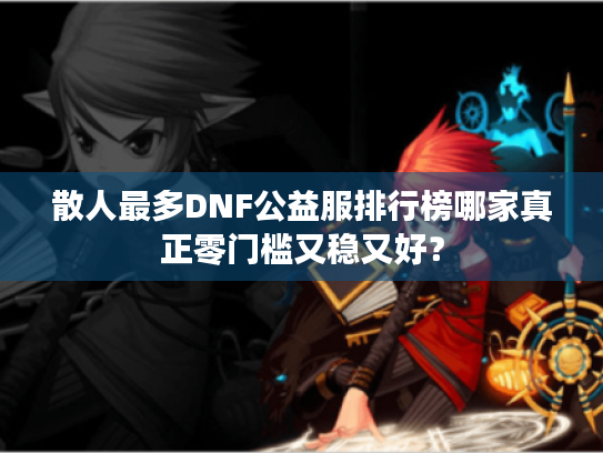 散人最多DNF公益服排行榜哪家真正零门槛又稳又好? 散人最多DNF公益服排行榜哪家真正零门槛又稳又好?