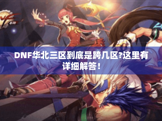 DNF华北三区到底是跨几区?这里有详细解答! DNF华北三区到底是跨几区?这里有详细解答!