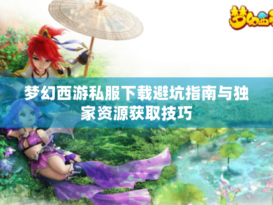 梦幻西游私服下载避坑指南与独家资源获取技巧 梦幻西游私服下载避坑指南与独家资源获取技巧