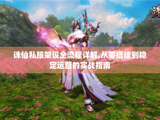 诛仙私服架设全流程详解,从零搭建到稳定运营的实战指南 诛仙私服架设全流程详解,从零搭建到稳定运营的实战指南