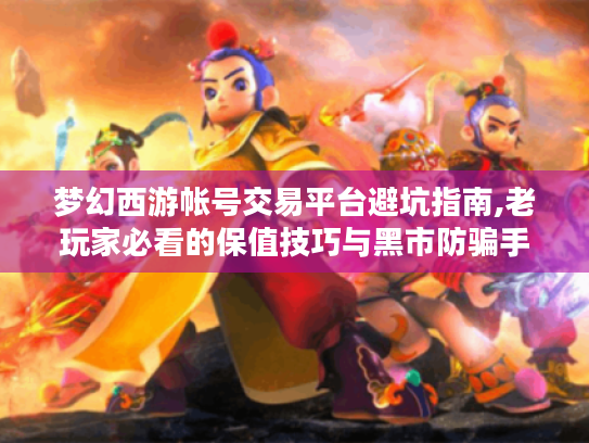 梦幻西游帐号交易平台避坑指南,老玩家必看的保值技巧与黑市防骗手册 梦幻西游帐号交易平台避坑指南,老玩家必看的保值技巧与黑市防骗手册