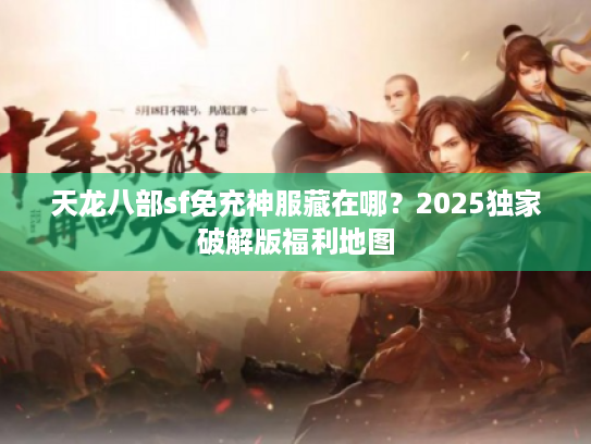 天龙八部sf免充神服藏在哪?2025独家破解版福利地图 天龙八部sf免充神服藏在哪?2025独家破解版福利地图