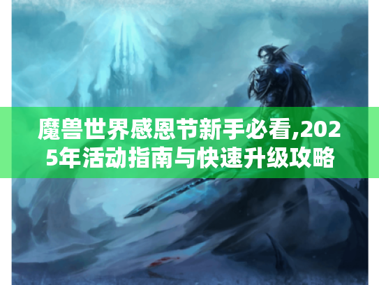 魔兽世界感恩节新手必看,2025年活动指南与快速升级攻略 魔兽世界感恩节新手必看,2025年活动指南与快速升级攻略