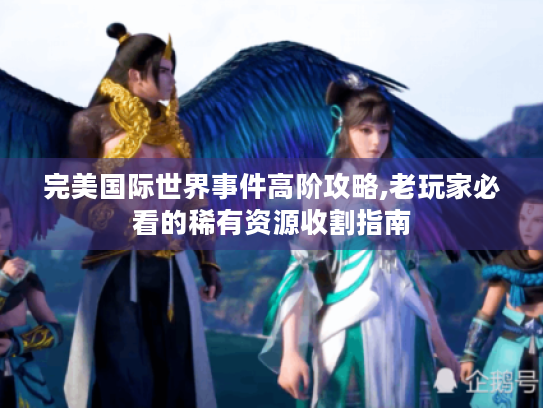 完美国际世界事件高阶攻略,老玩家必看的稀有资源收割指南