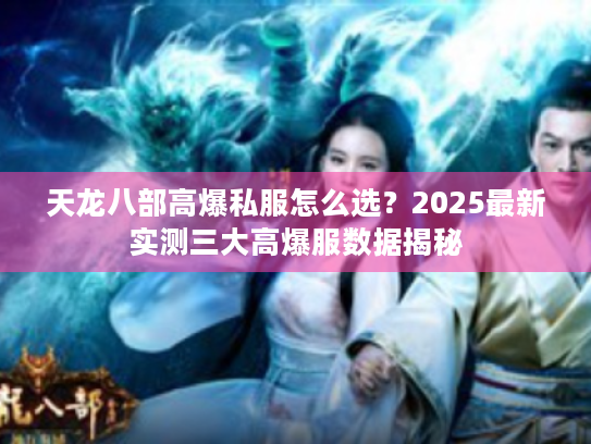 天龙八部高爆私服怎么选?2025最新实测三大高爆服数据揭秘 天龙八部高爆私服怎么选?2025最新实测三大高爆服数据揭秘