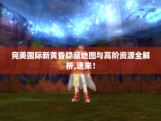 完美国际新黄昏隐藏地图与高阶资源全解析,速来! 完美国际新黄昏隐藏地图与高阶资源全解析,速来!