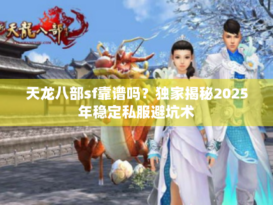 天龙八部sf靠谱吗？独家揭秘2025年稳定私服避坑术