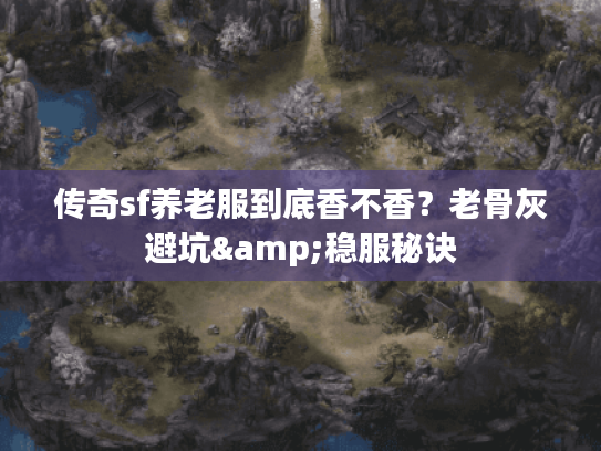 传奇sf养老服到底香不香?老骨灰避坑&稳服秘诀 传奇sf养老服到底香不香?老骨灰避坑&稳服秘诀