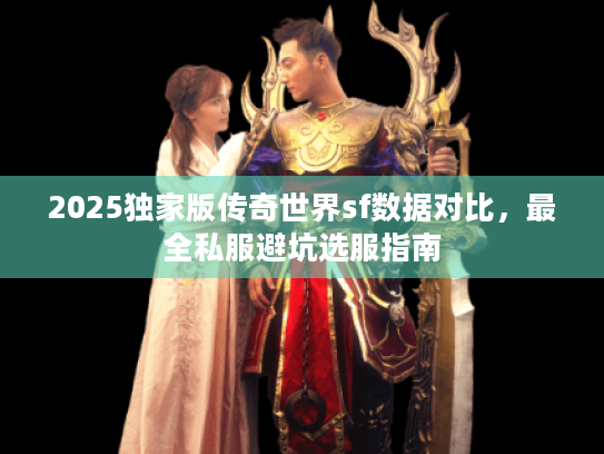 2025独家版传奇世界sf数据对比,最全私服避坑选服指南 2025独家版传奇世界sf数据对比,最全私服避坑选服指南