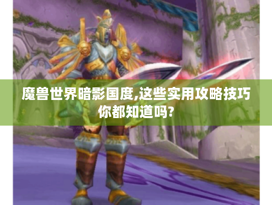 魔兽世界暗影国度,这些实用攻略技巧你都知道吗? 魔兽世界暗影国度,这些实用攻略技巧你都知道吗?