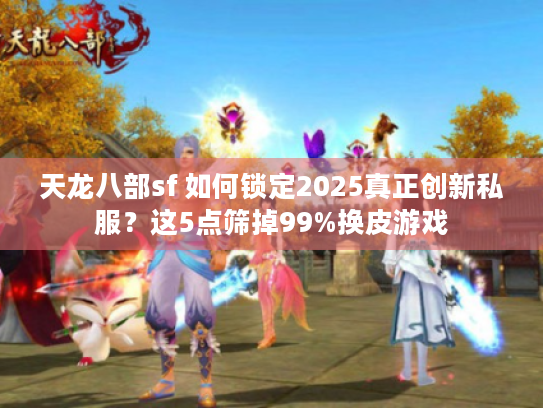 天龙八部sf 如何锁定2025真正创新私服?这5点筛掉99%换皮游戏 天龙八部sf 如何锁定2025真正创新私服?这5点筛掉99%换皮游戏
