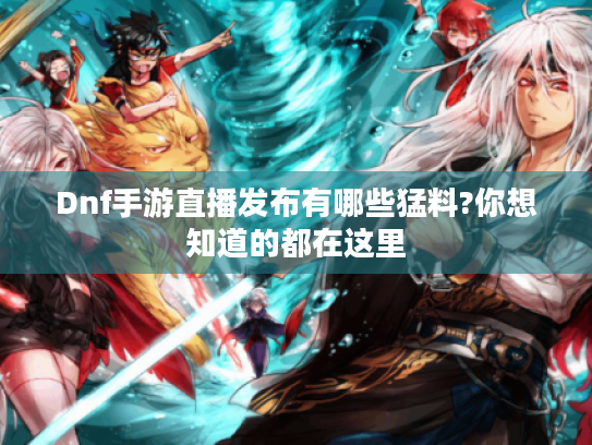Dnf手游直播发布有哪些猛料?你想知道的都在这里 Dnf手游直播发布有哪些猛料?你想知道的都在这里