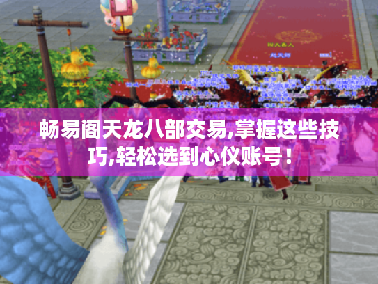 畅易阁天龙八部交易,掌握这些技巧,轻松选到心仪账号! 畅易阁天龙八部交易,掌握这些技巧,轻松选到心仪账号!