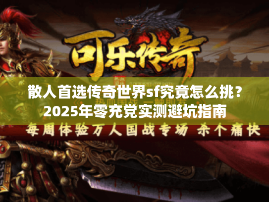 散人首选传奇世界sf究竟怎么挑?2025年零充党实测避坑指南 散人首选传奇世界sf究竟怎么挑?2025年零充党实测避坑指南