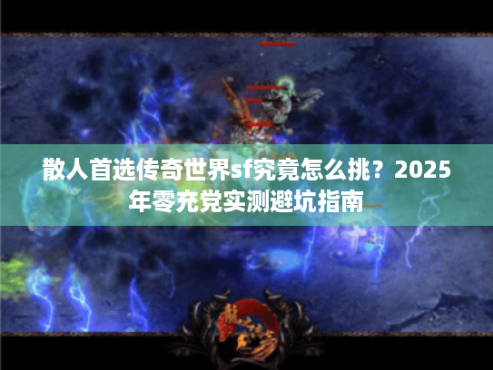 散人首选传奇世界sf究竟怎么挑?2025年零充党实测避坑指南 散人首选传奇世界sf究竟怎么挑?2025年零充党实测避坑指南