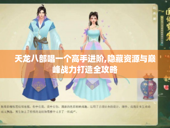 天龙八部唱一个高手进阶,隐藏资源与巅峰战力打造全攻略 天龙八部唱一个高手进阶,隐藏资源与巅峰战力打造全攻略