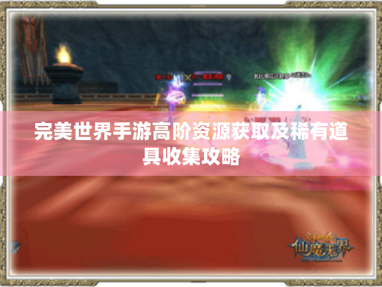 完美世界手游高阶资源获取及稀有道具收集攻略 完美世界手游高阶资源获取及稀有道具收集攻略