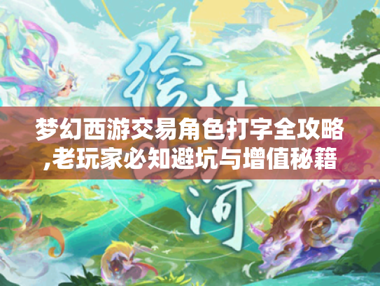 梦幻西游交易角色打字全攻略,老玩家必知避坑与增值秘籍! 梦幻西游交易角色打字全攻略,老玩家必知避坑与增值秘籍!