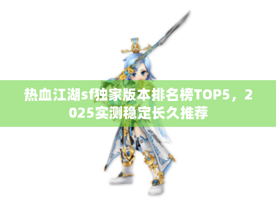 热血江湖sf独家版本排名榜TOP5,2025实测稳定长久推荐 热血江湖sf独家版本排名榜TOP5,2025实测稳定长久推荐