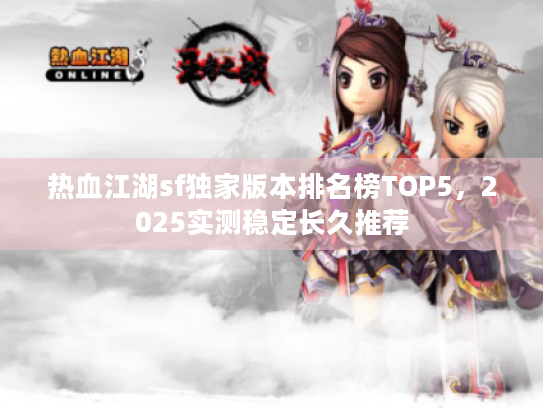 热血江湖sf独家版本排名榜TOP5,2025实测稳定长久推荐 热血江湖sf独家版本排名榜TOP5,2025实测稳定长久推荐