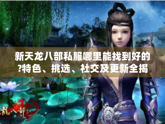 新天龙八部私服哪里能找到好的?特色、挑选、社交及更新全揭秘 新天龙八部私服哪里能找到好的?特色、挑选、社交及更新全揭秘