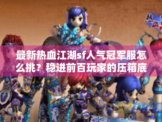 最新热血江湖sf人气冠军服怎么挑?稳进前百玩家的压箱底攻略 最新热血江湖sf人气冠军服怎么挑?稳进前百玩家的压箱底攻略
