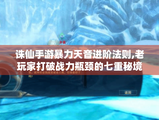 诛仙手游暴力天音进阶法则,老玩家打破战力瓶颈的七重秘境 诛仙手游暴力天音进阶法则,老玩家打破战力瓶颈的七重秘境
