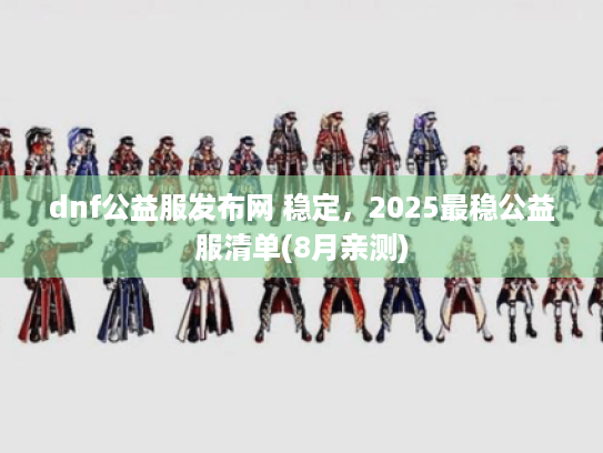 dnf公益服发布网 稳定,2025最稳公益服清单(8月亲测) dnf公益服发布网 稳定,2025最稳公益服清单(8月亲测)