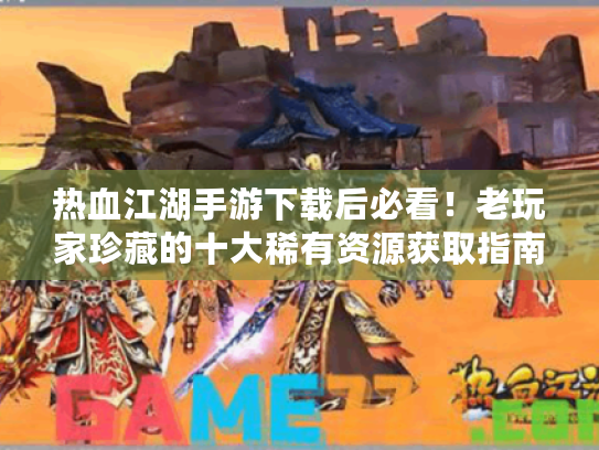 热血江湖手游下载后必看!老玩家珍藏的十大稀有资源获取指南 热血江湖手游下载后必看!老玩家珍藏的十大稀有资源获取指南