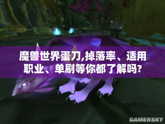 魔兽世界蛋刀,掉落率、适用职业、单刷等你都了解吗? 魔兽世界蛋刀,掉落率、适用职业、单刷等你都了解吗?