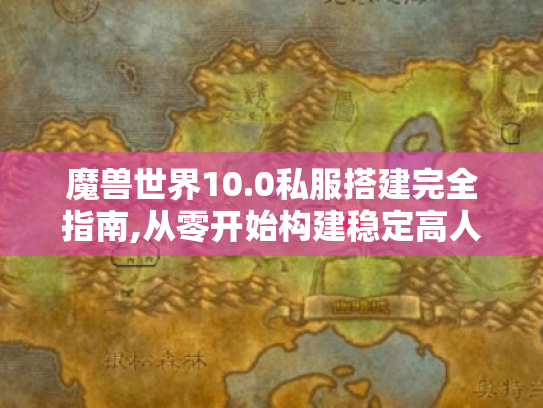 魔兽世界10.0私服搭建完全指南,从零开始构建稳定高人气服务器 魔兽世界10.0私服搭建完全指南,从零开始构建稳定高人气服务器