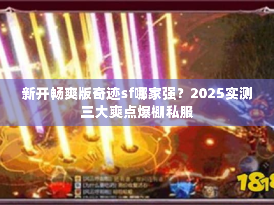 新开畅爽版奇迹sf哪家强？2025实测三大爽点爆棚私服