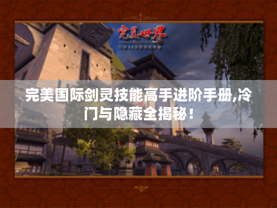 完美国际剑灵技能高手进阶手册,冷门与隐藏全揭秘! 完美国际剑灵技能高手进阶手册,冷门与隐藏全揭秘!