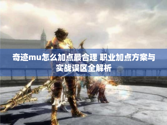 奇迹mu怎么加点最合理 职业加点方案与实战误区全解析 奇迹mu怎么加点最合理 职业加点方案与实战误区全解析