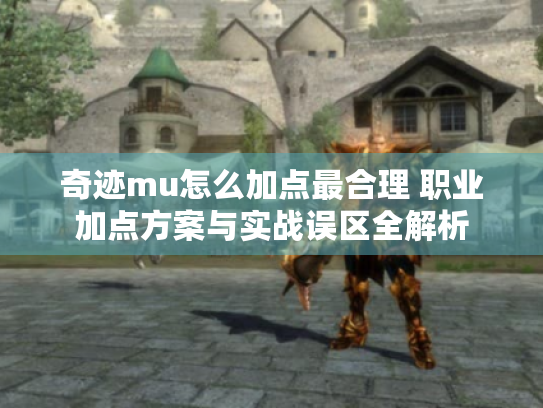 奇迹mu怎么加点最合理 职业加点方案与实战误区全解析 奇迹mu怎么加点最合理 职业加点方案与实战误区全解析