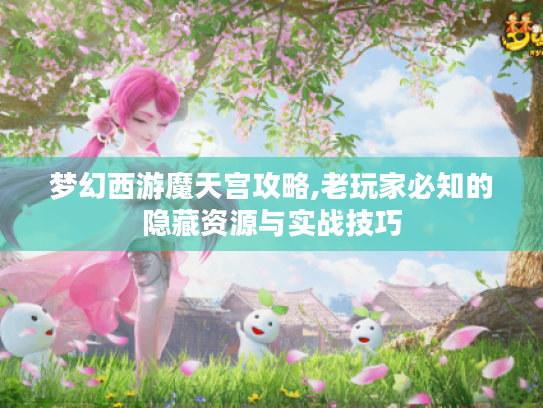 梦幻西游魔天宫攻略,老玩家必知的隐藏资源与实战技巧 梦幻西游魔天宫攻略,老玩家必知的隐藏资源与实战技巧