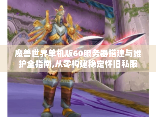 魔兽世界单机版60服务器搭建与维护全指南,从零构建稳定怀旧私服 魔兽世界单机版60服务器搭建与维护全指南,从零构建稳定怀旧私服