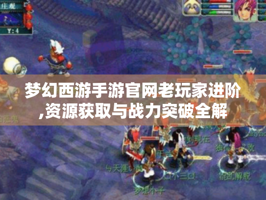 梦幻西游手游官网老玩家进阶,资源获取与战力突破全解 梦幻西游手游官网老玩家进阶,资源获取与战力突破全解