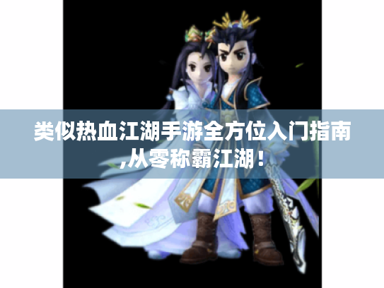 类似热血江湖手游全方位入门指南,从零称霸江湖! 类似热血江湖手游全方位入门指南,从零称霸江湖!