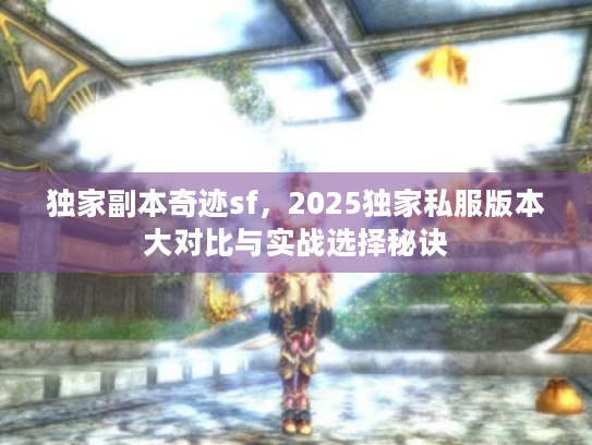 独家副本奇迹sf,2025独家私服版本大对比与实战选择秘诀 独家副本奇迹sf,2025独家私服版本大对比与实战选择秘诀