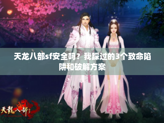 天龙八部sf安全吗?我踩过的3个致命陷阱和破解方案 天龙八部sf安全吗?我踩过的3个致命陷阱和破解方案