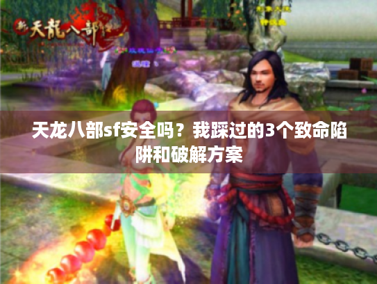天龙八部sf安全吗?我踩过的3个致命陷阱和破解方案 天龙八部sf安全吗?我踩过的3个致命陷阱和破解方案