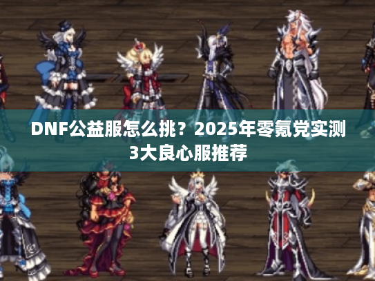 DNF公益服怎么挑？2025年零氪党实测3大良心服推荐