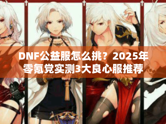 DNF公益服怎么挑？2025年零氪党实测3大良心服推荐