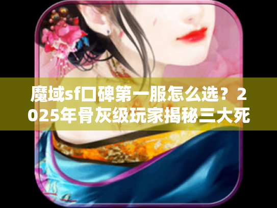 魔域sf口碑第一服怎么选?2025年骨灰级玩家揭秘三大死穴 魔域sf口碑第一服怎么选?2025年骨灰级玩家揭秘三大死穴