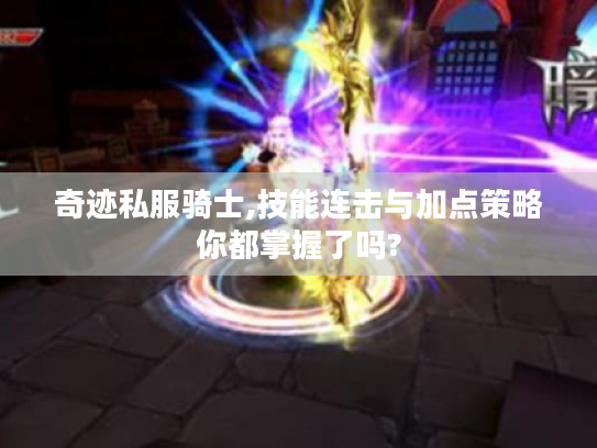 奇迹私服骑士,技能连击与加点策略你都掌握了吗? 奇迹私服骑士,技能连击与加点策略你都掌握了吗?