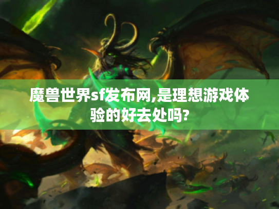 魔兽世界sf发布网,是理想游戏体验的好去处吗? 魔兽世界sf发布网,是理想游戏体验的好去处吗?
