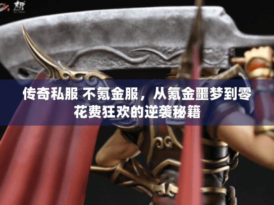 传奇私服 不氪金服,从氪金噩梦到零花费狂欢的逆袭秘籍 传奇私服 不氪金服,从氪金噩梦到零花费狂欢的逆袭秘籍